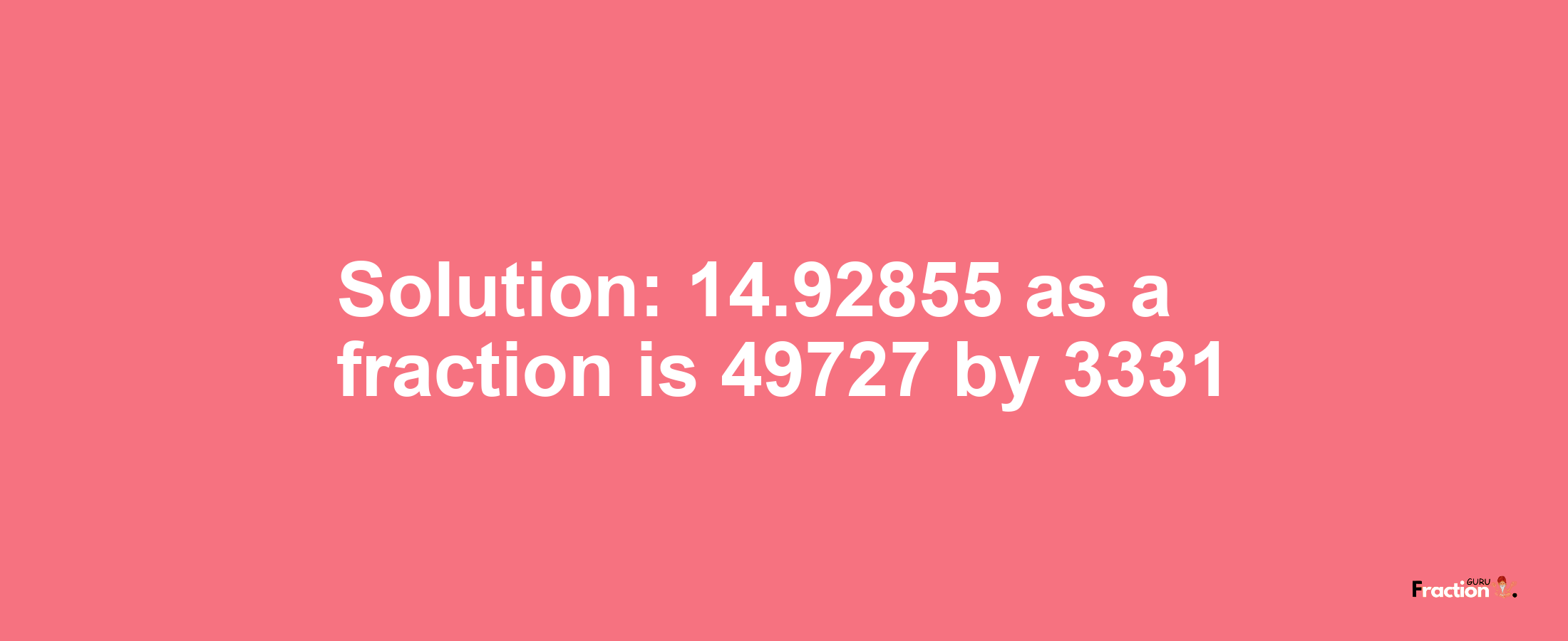 Solution:14.92855 as a fraction is 49727/3331